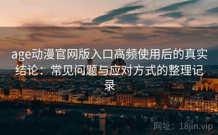 age动漫官网版入口高频使用后的真实结论:常见问题与应对方式的整理记录 age动漫官网版入口高频使用后的真实结论:常见问题与应对方式的整理记录
