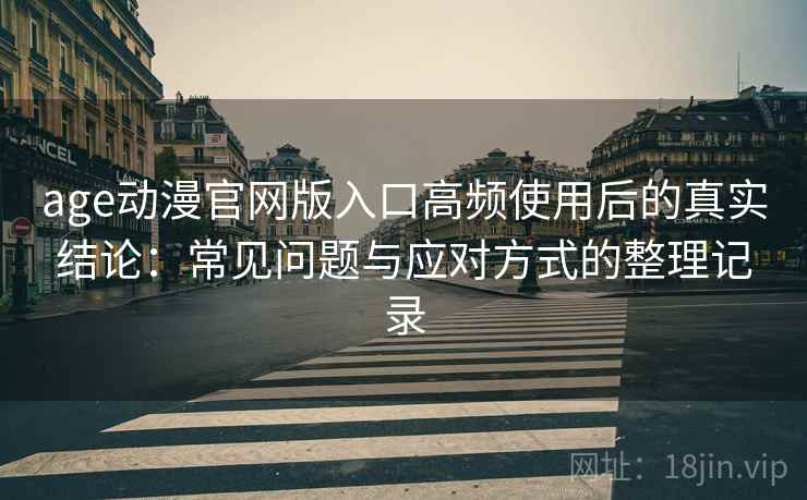 age动漫官网版入口高频使用后的真实结论:常见问题与应对方式的整理记录 age动漫官网版入口高频使用后的真实结论:常见问题与应对方式的整理记录