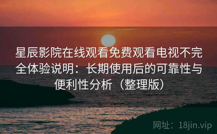 星辰影院在线观看免费观看电视不完全体验说明:长期使用后的可靠性与便利性分析(整理版) 星辰影院在线观看免费观看电视不完全体验说明:长期使用后的可靠性与便利性分析(整理版)