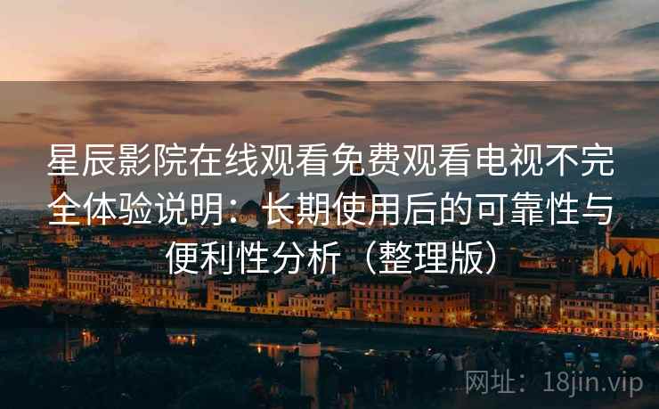 星辰影院在线观看免费观看电视不完全体验说明:长期使用后的可靠性与便利性分析(整理版) 星辰影院在线观看免费观看电视不完全体验说明:长期使用后的可靠性与便利性分析(整理版)