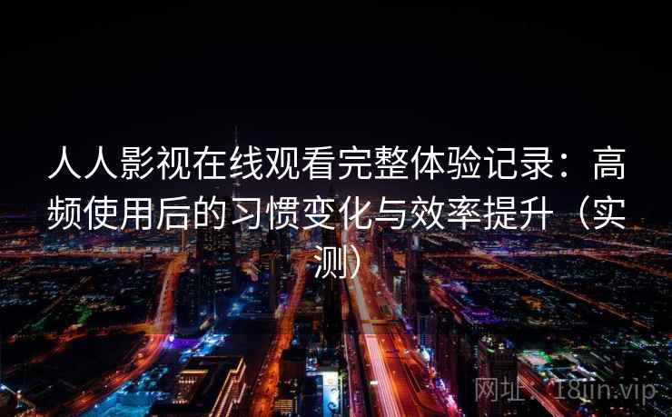人人影视在线观看完整体验记录:高频使用后的习惯变化与效率提升(实测) 人人影视在线观看完整体验记录:高频使用后的习惯变化与效率提升(实测)