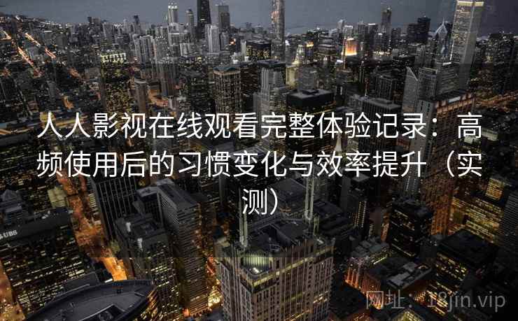 人人影视在线观看完整体验记录:高频使用后的习惯变化与效率提升(实测) 人人影视在线观看完整体验记录:高频使用后的习惯变化与效率提升(实测)