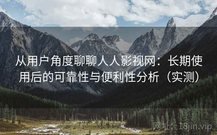 从用户角度聊聊人人影视网:长期使用后的可靠性与便利性分析(实测) 从用户角度聊聊人人影视网:长期使用后的可靠性与便利性分析(实测)
