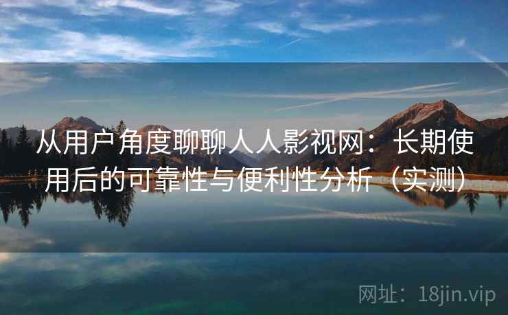 从用户角度聊聊人人影视网:长期使用后的可靠性与便利性分析(实测) 从用户角度聊聊人人影视网:长期使用后的可靠性与便利性分析(实测)
