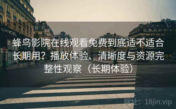 蜂鸟影院在线观看免费到底适不适合长期用?播放体验、清晰度与资源完整性观察(长期体验) 蜂鸟影院在线观看免费到底适不适合长期用?播放体验、清晰度与资源完整性观察(长期体验)