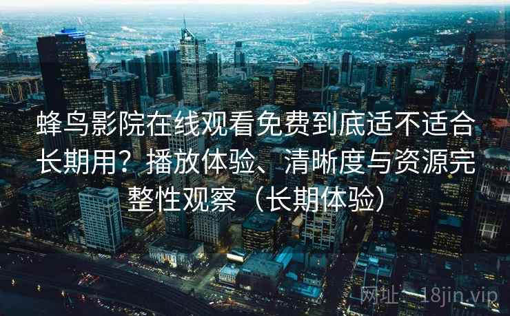 蜂鸟影院在线观看免费到底适不适合长期用?播放体验、清晰度与资源完整性观察(长期体验) 蜂鸟影院在线观看免费到底适不适合长期用?播放体验、清晰度与资源完整性观察(长期体验)