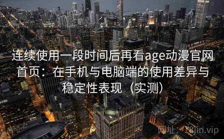 连续使用一段时间后再看age动漫官网首页:在手机与电脑端的使用差异与稳定性表现(实测) 连续使用一段时间后再看age动漫官网首页:在手机与电脑端的使用差异与稳定性表现(实测)