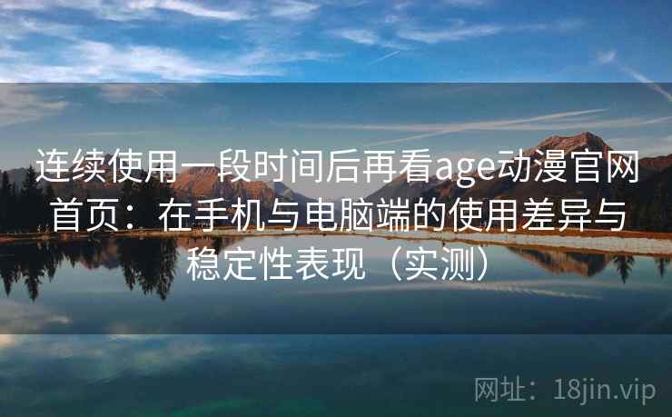 连续使用一段时间后再看age动漫官网首页:在手机与电脑端的使用差异与稳定性表现(实测) 连续使用一段时间后再看age动漫官网首页:在手机与电脑端的使用差异与稳定性表现(实测)