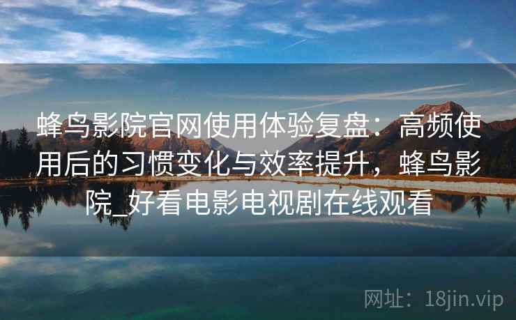 蜂鸟影院官网使用体验复盘:高频使用后的习惯变化与效率提升,蜂鸟影院_好看电影电视剧在线观看 蜂鸟影院官网使用体验复盘:高频使用后的习惯变化与效率提升,蜂鸟影院_好看电影电视剧在线观看