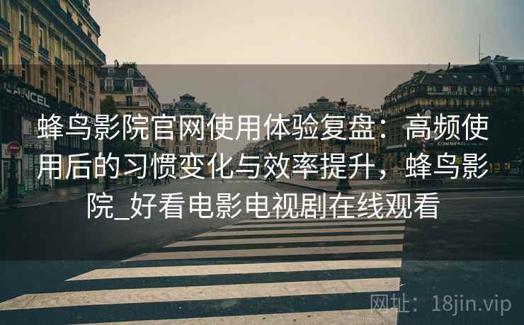 蜂鸟影院官网使用体验复盘:高频使用后的习惯变化与效率提升,蜂鸟影院_好看电影电视剧在线观看 蜂鸟影院官网使用体验复盘:高频使用后的习惯变化与效率提升,蜂鸟影院_好看电影电视剧在线观看