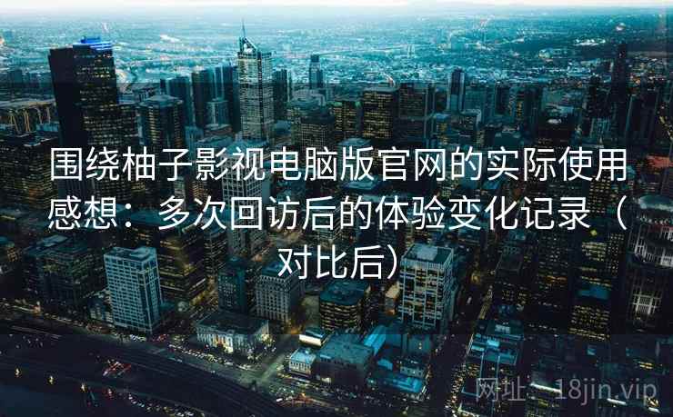 围绕柚子影视电脑版官网的实际使用感想:多次回访后的体验变化记录(对比后) 围绕柚子影视电脑版官网的实际使用感想:多次回访后的体验变化记录(对比后)