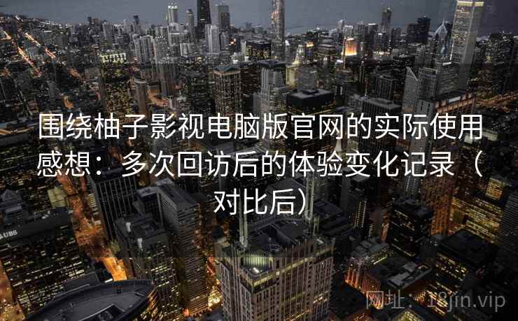 围绕柚子影视电脑版官网的实际使用感想:多次回访后的体验变化记录(对比后) 围绕柚子影视电脑版官网的实际使用感想:多次回访后的体验变化记录(对比后)