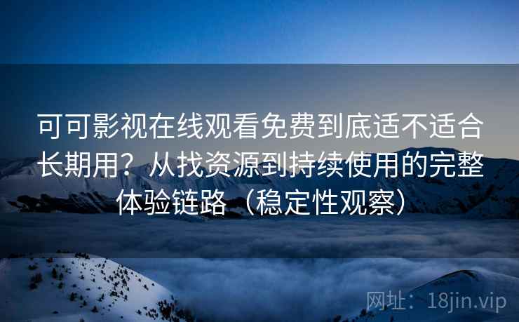 可可影视在线观看免费到底适不适合长期用?从找资源到持续使用的完整体验链路(稳定性观察) 可可影视在线观看免费到底适不适合长期用?从找资源到持续使用的完整体验链路(稳定性观察)