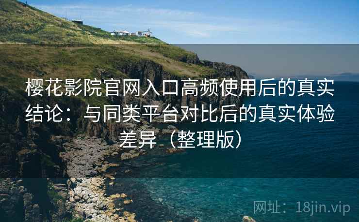 樱花影院官网入口高频使用后的真实结论:与同类平台对比后的真实体验差异(整理版) 樱花影院官网入口高频使用后的真实结论:与同类平台对比后的真实体验差异(整理版)