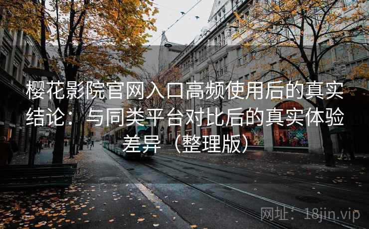 樱花影院官网入口高频使用后的真实结论:与同类平台对比后的真实体验差异(整理版) 樱花影院官网入口高频使用后的真实结论:与同类平台对比后的真实体验差异(整理版)