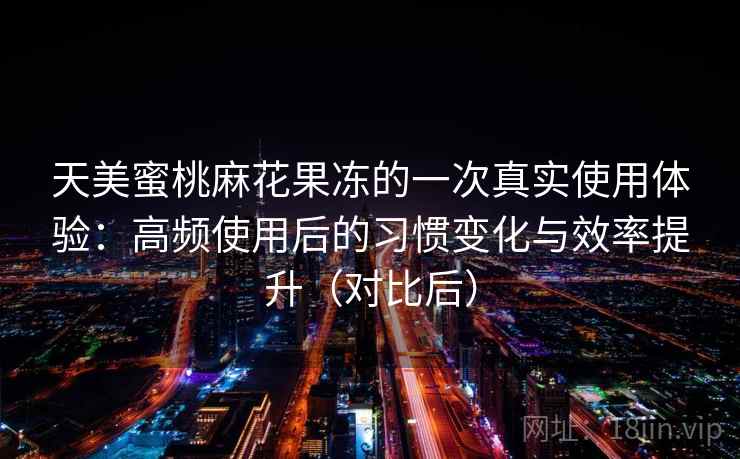 天美蜜桃麻花果冻的一次真实使用体验:高频使用后的习惯变化与效率提升(对比后) 天美蜜桃麻花果冻的一次真实使用体验:高频使用后的习惯变化与效率提升(对比后)