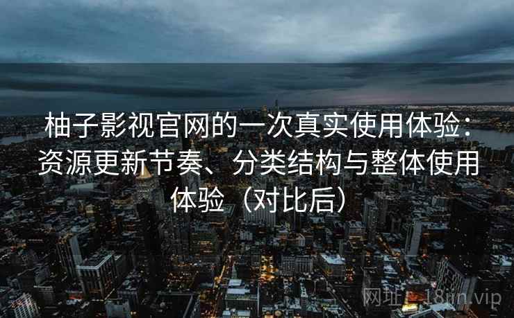 柚子影视官网的一次真实使用体验:资源更新节奏、分类结构与整体使用体验(对比后) 柚子影视官网的一次真实使用体验:资源更新节奏、分类结构与整体使用体验(对比后)