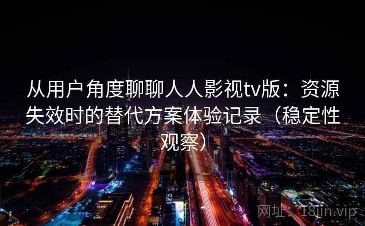 从用户角度聊聊人人影视tv版:资源失效时的替代方案体验记录(稳定性观察) 从用户角度聊聊人人影视tv版:资源失效时的替代方案体验记录(稳定性观察)
