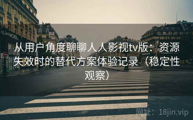 从用户角度聊聊人人影视tv版:资源失效时的替代方案体验记录(稳定性观察) 从用户角度聊聊人人影视tv版:资源失效时的替代方案体验记录(稳定性观察)