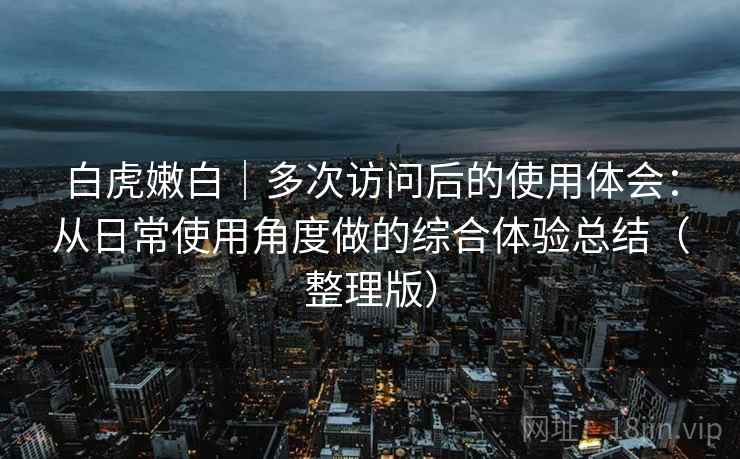 白虎嫩白｜多次访问后的使用体会：从日常使用角度做的综合体验总结（整理版）