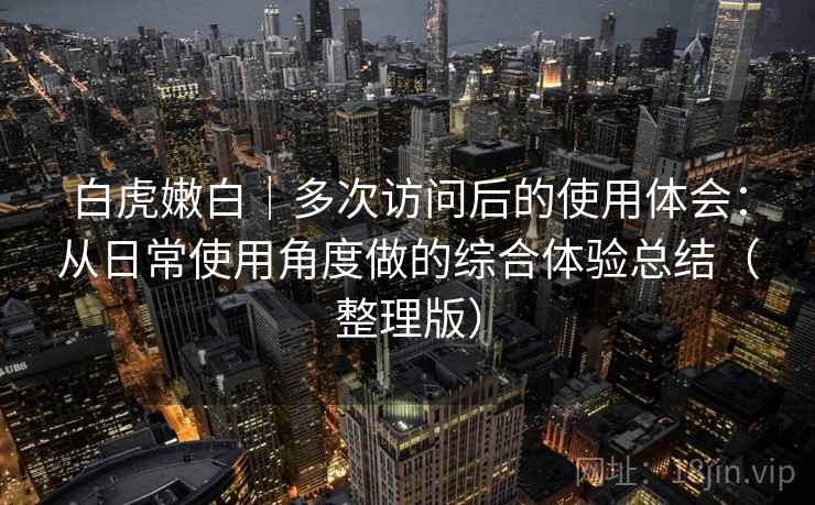 白虎嫩白｜多次访问后的使用体会：从日常使用角度做的综合体验总结（整理版）