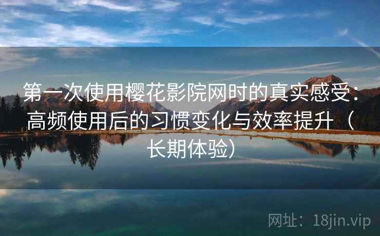 第一次使用樱花影院网时的真实感受:高频使用后的习惯变化与效率提升(长期体验) 第一次使用樱花影院网时的真实感受:高频使用后的习惯变化与效率提升(长期体验)