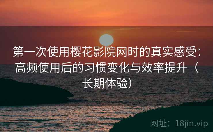 第一次使用樱花影院网时的真实感受:高频使用后的习惯变化与效率提升(长期体验) 第一次使用樱花影院网时的真实感受:高频使用后的习惯变化与效率提升(长期体验)