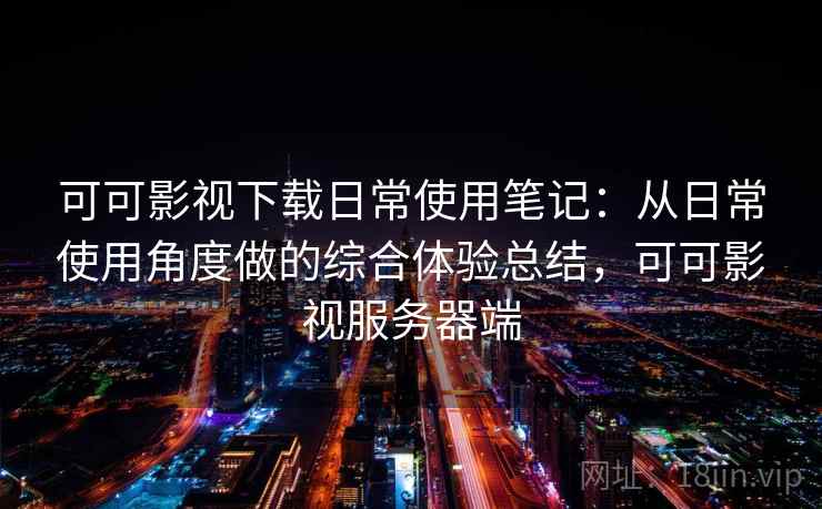 可可影视下载日常使用笔记:从日常使用角度做的综合体验总结,可可影视服务器端 可可影视下载日常使用笔记:从日常使用角度做的综合体验总结,可可影视服务器端
