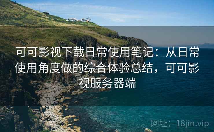 可可影视下载日常使用笔记:从日常使用角度做的综合体验总结,可可影视服务器端 可可影视下载日常使用笔记:从日常使用角度做的综合体验总结,可可影视服务器端