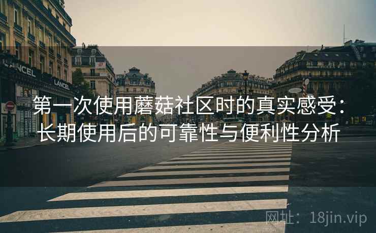 第一次使用蘑菇社区时的真实感受:长期使用后的可靠性与便利性分析 第一次使用蘑菇社区时的真实感受:长期使用后的可靠性与便利性分析