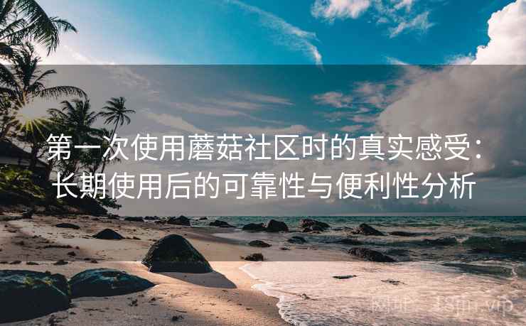第一次使用蘑菇社区时的真实感受:长期使用后的可靠性与便利性分析 第一次使用蘑菇社区时的真实感受:长期使用后的可靠性与便利性分析