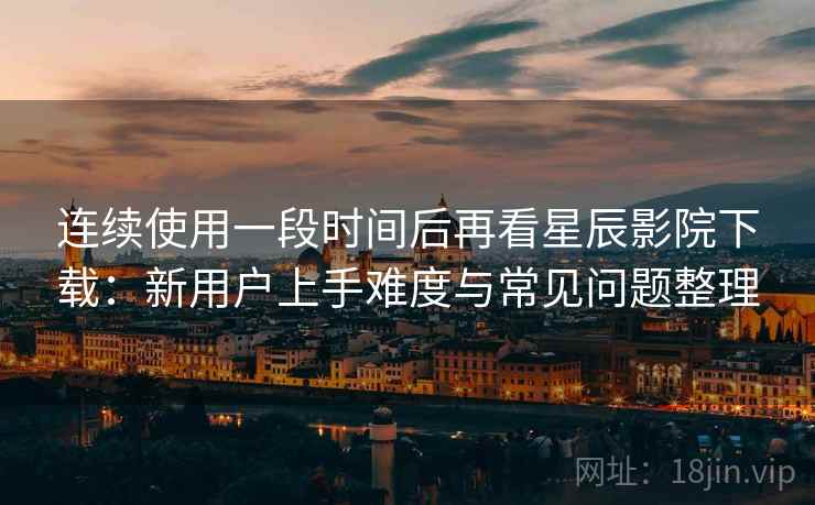 连续使用一段时间后再看星辰影院下载:新用户上手难度与常见问题整理 连续使用一段时间后再看星辰影院下载:新用户上手难度与常见问题整理