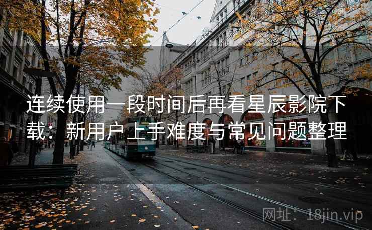 连续使用一段时间后再看星辰影院下载:新用户上手难度与常见问题整理 连续使用一段时间后再看星辰影院下载:新用户上手难度与常见问题整理