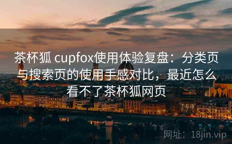 茶杯狐 cupfox使用体验复盘:分类页与搜索页的使用手感对比,最近怎么看不了茶杯狐网页 茶杯狐 cupfox使用体验复盘:分类页与搜索页的使用手感对比,最近怎么看不了茶杯狐网页