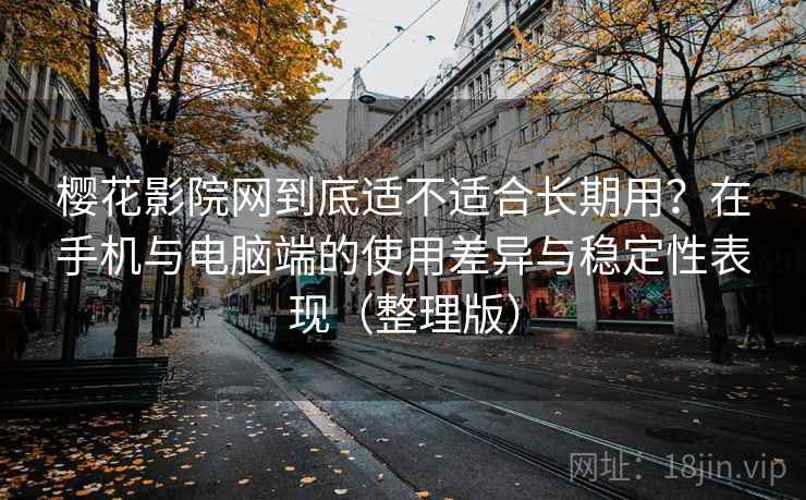 樱花影院网到底适不适合长期用?在手机与电脑端的使用差异与稳定性表现(整理版) 樱花影院网到底适不适合长期用?在手机与电脑端的使用差异与稳定性表现(整理版)