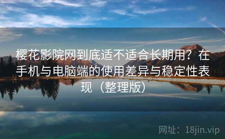 樱花影院网到底适不适合长期用?在手机与电脑端的使用差异与稳定性表现(整理版) 樱花影院网到底适不适合长期用?在手机与电脑端的使用差异与稳定性表现(整理版)