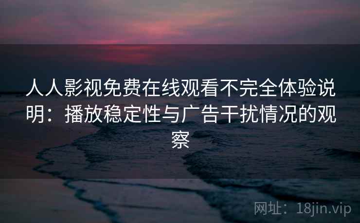 人人影视免费在线观看不完全体验说明：播放稳定性与广告干扰情况的观察