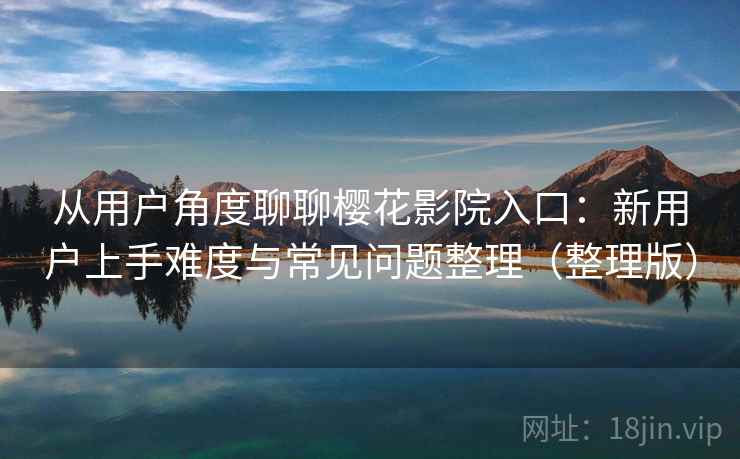 从用户角度聊聊樱花影院入口:新用户上手难度与常见问题整理(整理版) 从用户角度聊聊樱花影院入口:新用户上手难度与常见问题整理(整理版)