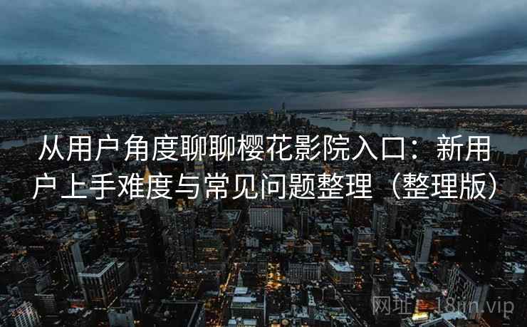 从用户角度聊聊樱花影院入口:新用户上手难度与常见问题整理(整理版) 从用户角度聊聊樱花影院入口:新用户上手难度与常见问题整理(整理版)