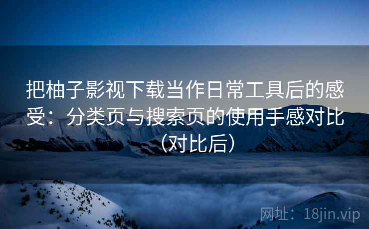 把柚子影视下载当作日常工具后的感受:分类页与搜索页的使用手感对比(对比后) 把柚子影视下载当作日常工具后的感受:分类页与搜索页的使用手感对比(对比后)