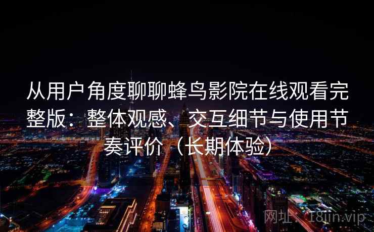 从用户角度聊聊蜂鸟影院在线观看完整版:整体观感、交互细节与使用节奏评价(长期体验) 从用户角度聊聊蜂鸟影院在线观看完整版:整体观感、交互细节与使用节奏评价(长期体验)
