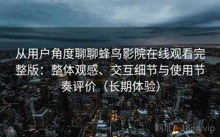 从用户角度聊聊蜂鸟影院在线观看完整版:整体观感、交互细节与使用节奏评价(长期体验) 从用户角度聊聊蜂鸟影院在线观看完整版:整体观感、交互细节与使用节奏评价(长期体验)