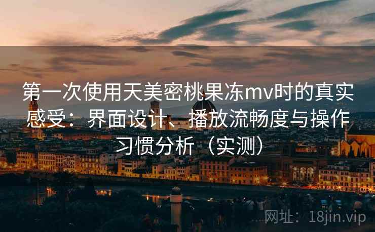 第一次使用天美密桃果冻mv时的真实感受：界面设计、播放流畅度与操作习惯分析（实测）