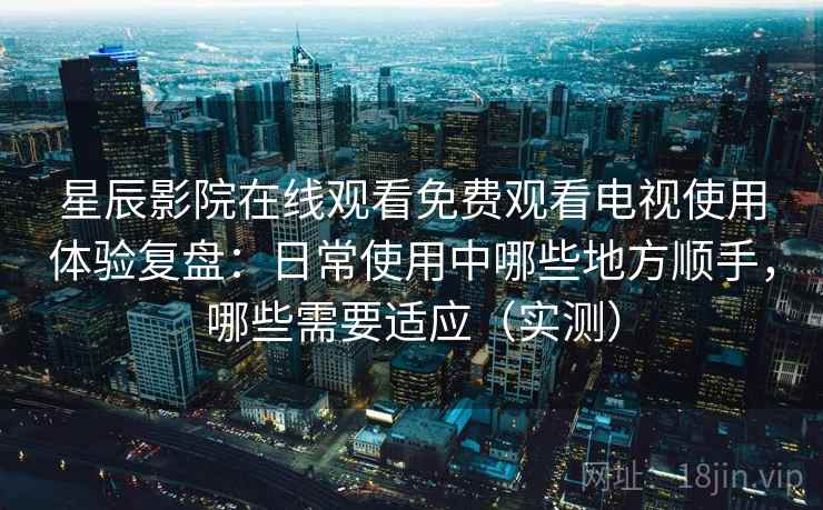 星辰影院在线观看免费观看电视使用体验复盘:日常使用中哪些地方顺手,哪些需要适应(实测) 星辰影院在线观看免费观看电视使用体验复盘:日常使用中哪些地方顺手,哪些需要适应(实测)