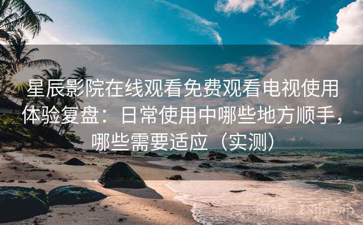 星辰影院在线观看免费观看电视使用体验复盘:日常使用中哪些地方顺手,哪些需要适应(实测) 星辰影院在线观看免费观看电视使用体验复盘:日常使用中哪些地方顺手,哪些需要适应(实测)