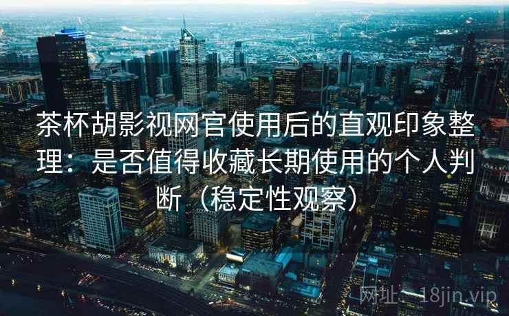 茶杯胡影视网官使用后的直观印象整理:是否值得收藏长期使用的个人判断(稳定性观察) 茶杯胡影视网官使用后的直观印象整理:是否值得收藏长期使用的个人判断(稳定性观察)