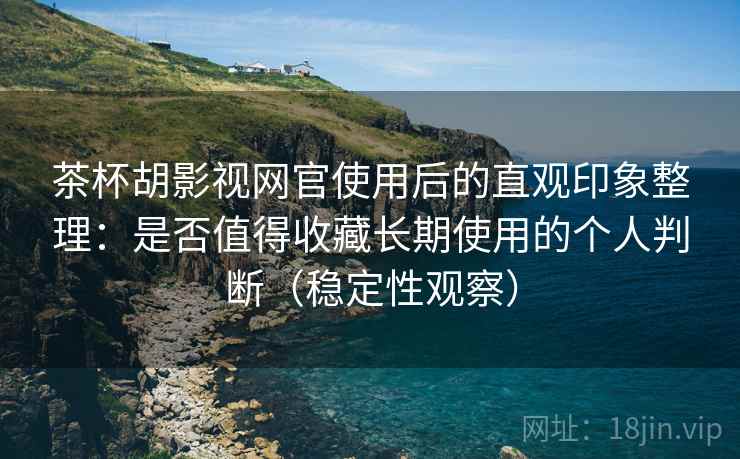茶杯胡影视网官使用后的直观印象整理:是否值得收藏长期使用的个人判断(稳定性观察) 茶杯胡影视网官使用后的直观印象整理:是否值得收藏长期使用的个人判断(稳定性观察)