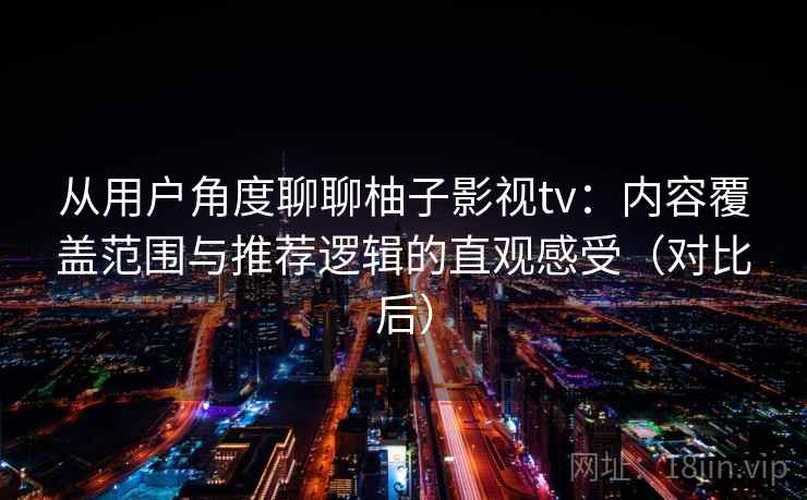 从用户角度聊聊柚子影视tv:内容覆盖范围与推荐逻辑的直观感受(对比后) 从用户角度聊聊柚子影视tv:内容覆盖范围与推荐逻辑的直观感受(对比后)