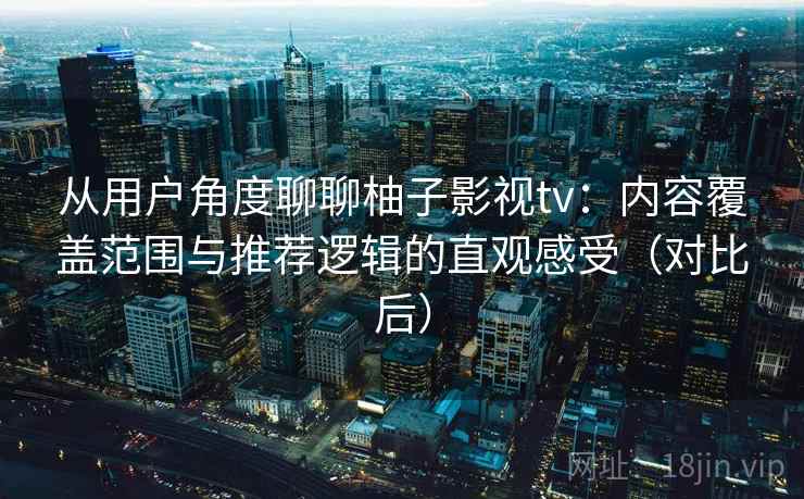 从用户角度聊聊柚子影视tv:内容覆盖范围与推荐逻辑的直观感受(对比后) 从用户角度聊聊柚子影视tv:内容覆盖范围与推荐逻辑的直观感受(对比后)