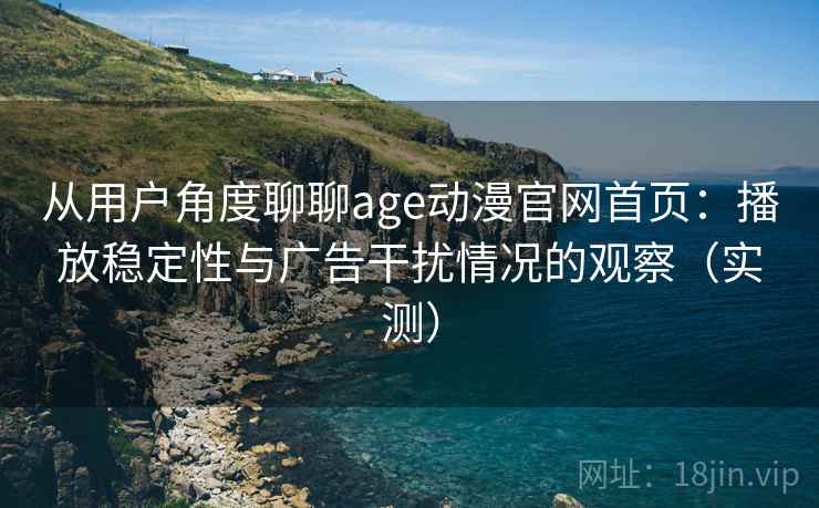 从用户角度聊聊age动漫官网首页:播放稳定性与广告干扰情况的观察(实测) 从用户角度聊聊age动漫官网首页:播放稳定性与广告干扰情况的观察(实测)